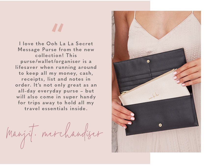 “I love the Ooh La La Secret Message Purse from the new collection! This purse/wallet/organiser is a lifesaver when running around to keep all my money, cash, receipts, list and notes in order. It’s not only great as an all-day everyday purse – but will a
