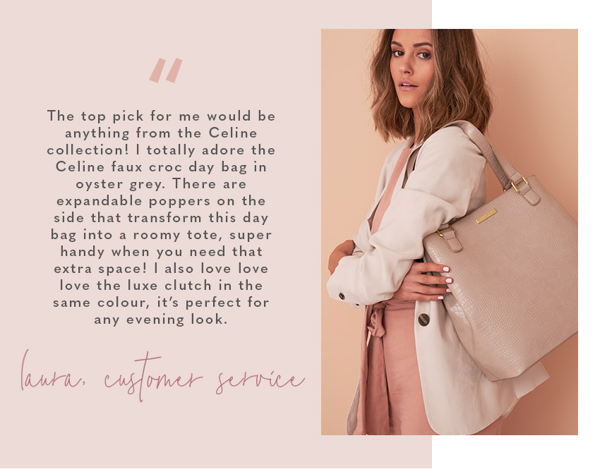 “The top pick for me would be anything from the Celine collection! I totally adore the Celine faux croc day bag in oyster grey. There are expandable poppers on the side that transform this day bag into a roomy tote, super handy when you need that extra sp