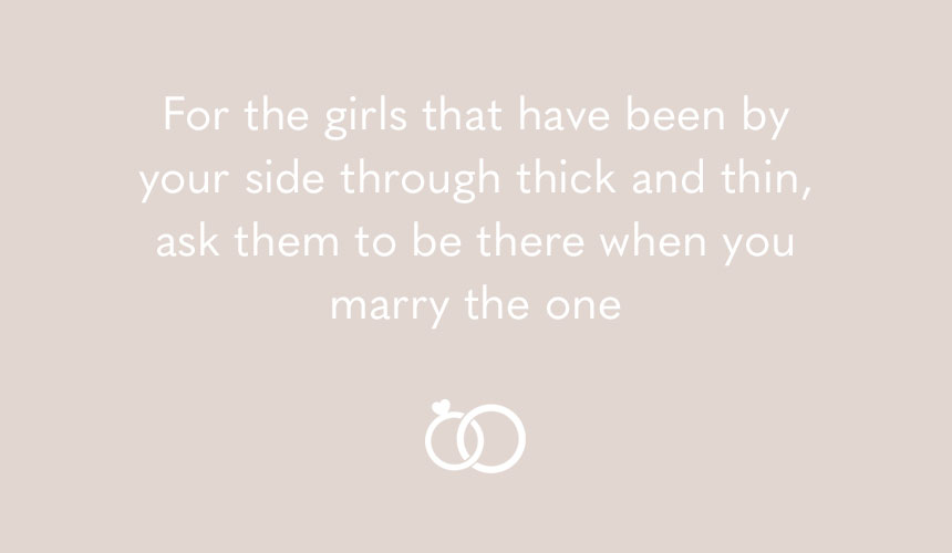 For the girls that have been by your side through thick and thin, ask them to be there when you marry the one