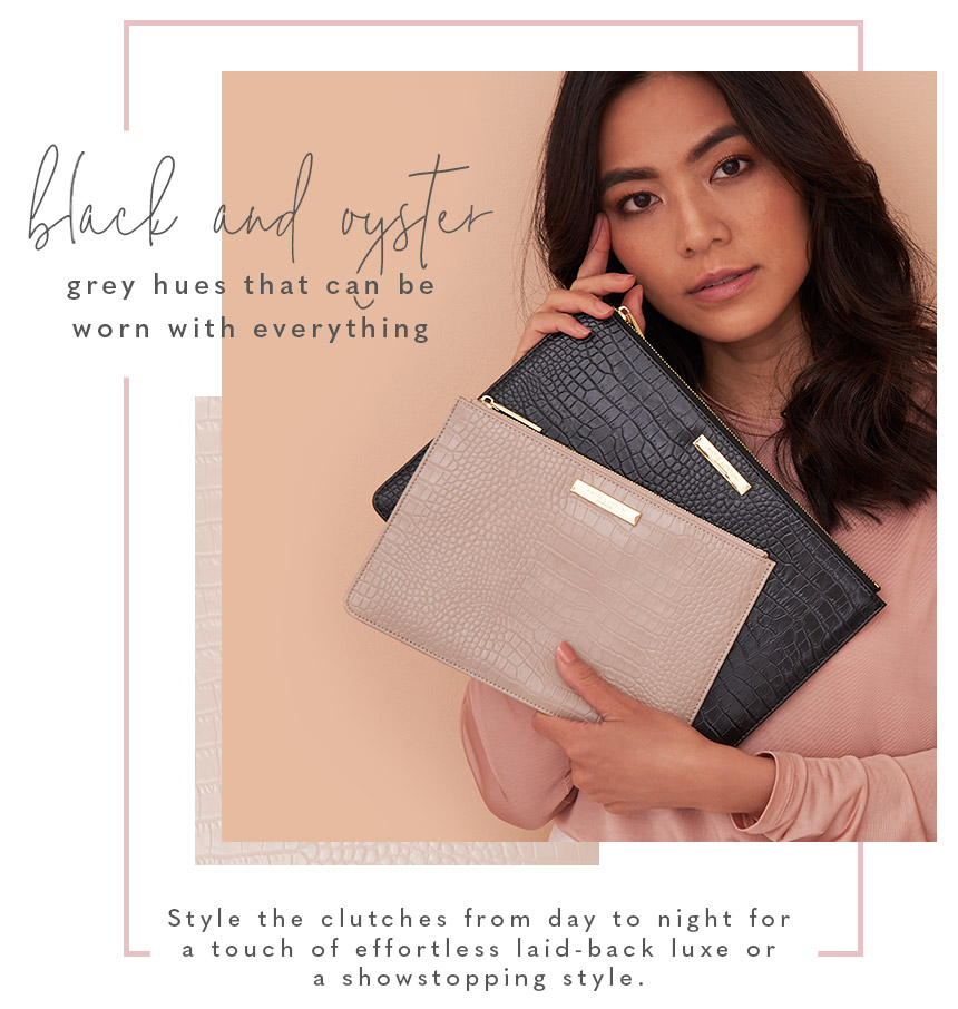 Black and oyster grey hues that can be worn with everything. Style the ckutches from day to night for a touch of effortless laid-back luxe or a showstopping style.