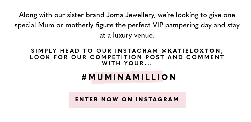 Along with our sister brand Joma Jewellery, we’re looking to give one special Mum or motherly figure the perfect VIP pampering day and stay at a luxury venue. To win, head to our Instagram @KatieLoxton and nominate your Mum in a Million on our competition