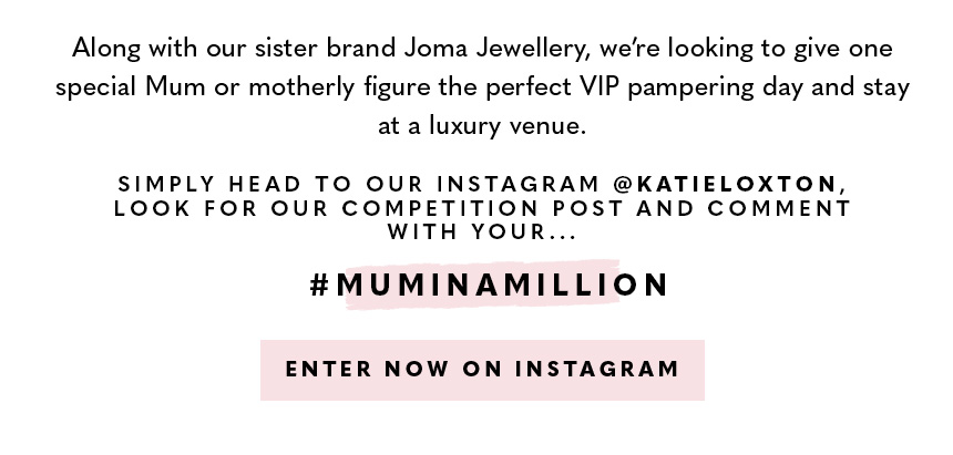 Along with our sister brand Joma Jewellery, we’re looking to give one special Mum or motherly figure the perfect VIP pampering day and stay at a luxury venue. To win, head to our Instagram @KatieLoxton and nominate your Mum in a Million on our competition